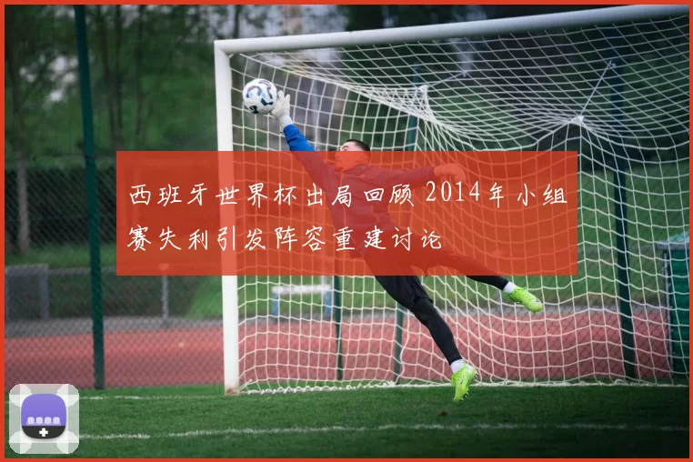 西班牙世界杯出局回顾 2014年小组赛失利引发阵容重建讨论