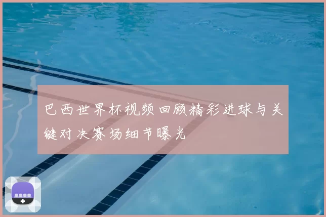 巴西世界杯视频回顾精彩进球与关键对决赛场细节曝光