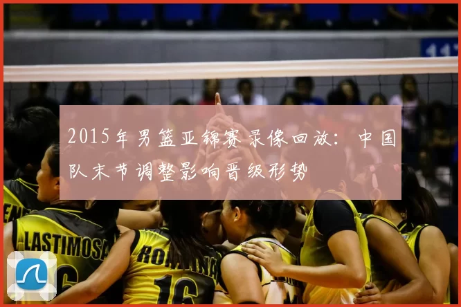 2015年男篮亚锦赛录像回放:中国队末节调整影响晋级形势