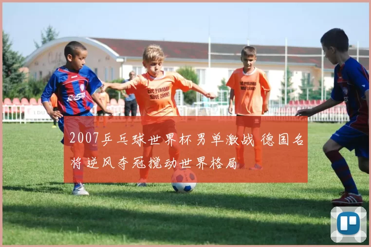 2007乒乓球世界杯男单激战 德国名将逆风夺冠搅动世界格局