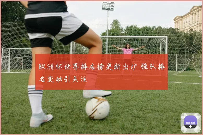 欧洲杯世界排名榜更新出炉 强队排名变动引关注