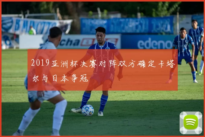 2019亚洲杯决赛对阵双方确定卡塔尔与日本争冠