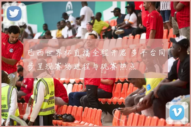 巴西世界杯直播全程开启 多平台同步呈现赛场进程与观赛热点