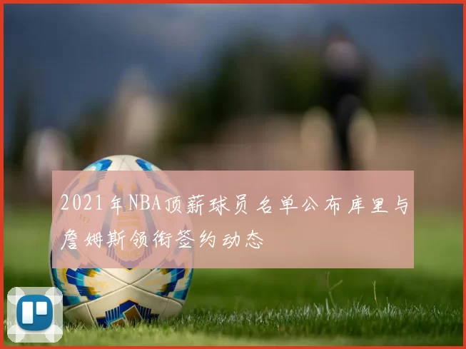 2021年NBA顶薪球员名单公布库里与詹姆斯领衔签约动态