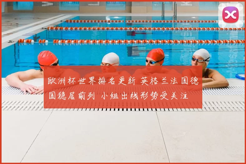 欧洲杯世界排名更新 英格兰法国德国稳居前列 小组出线形势受关注