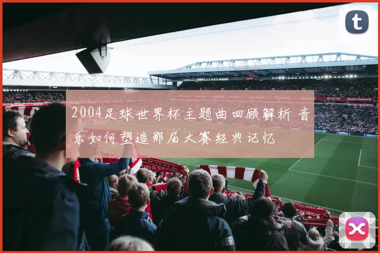 2004足球世界杯主题曲回顾解析 音乐如何塑造那届大赛经典记忆