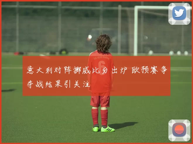 意大利对阵挪威比分出炉 欧预赛争夺战结果引关注