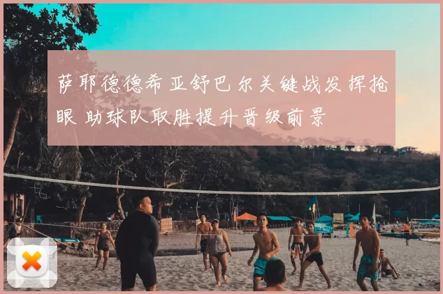 萨耶德德希亚舒巴尔关键战发挥抢眼 助球队取胜提升晋级前景