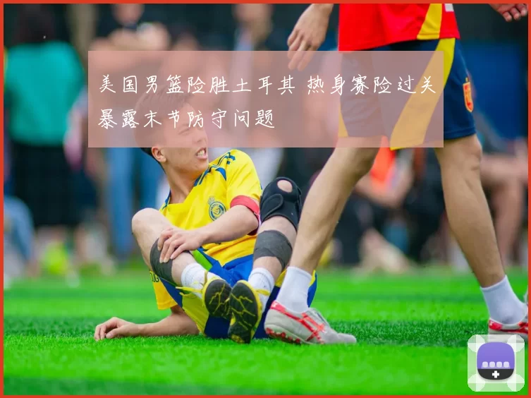 美国男篮险胜土耳其 热身赛险过关暴露末节防守问题