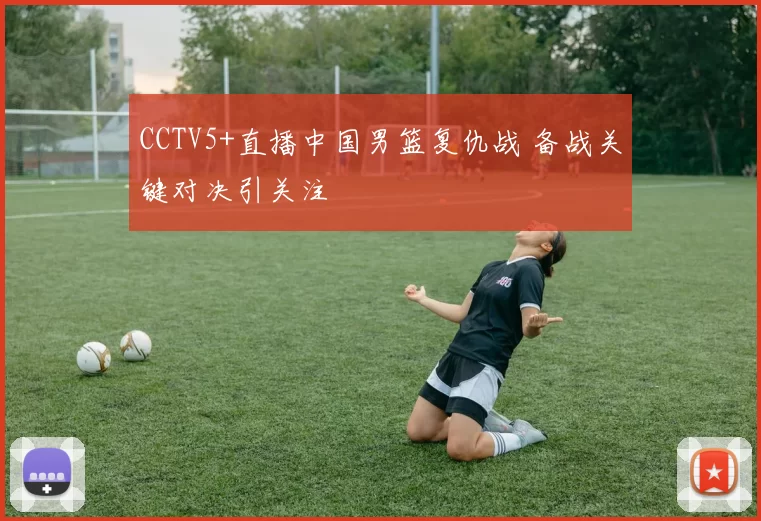 CCTV5+直播中国男篮复仇战 备战关键对决引关注