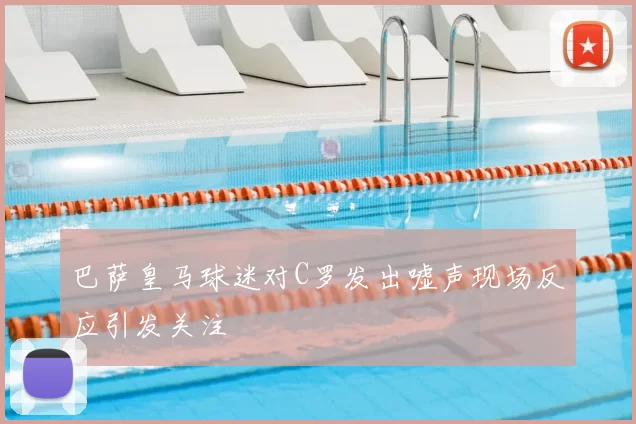 巴萨皇马球迷对C罗发出嘘声现场反应引发关注