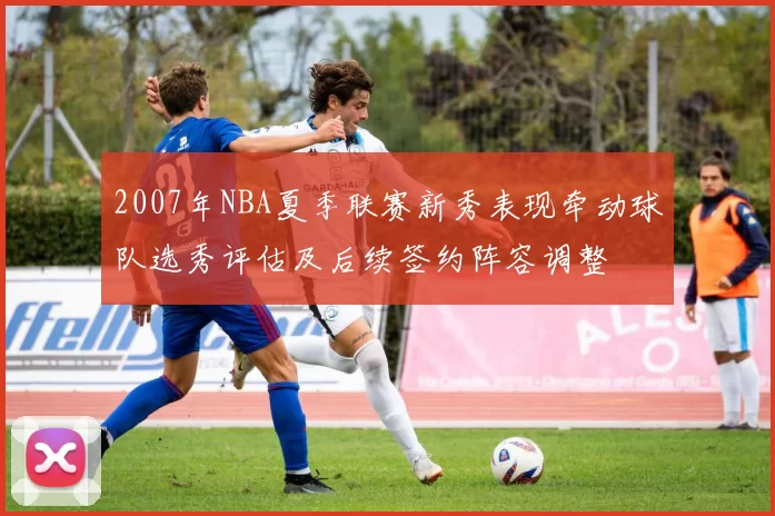 2007年NBA夏季联赛新秀表现牵动球队选秀评估及后续签约阵容调整