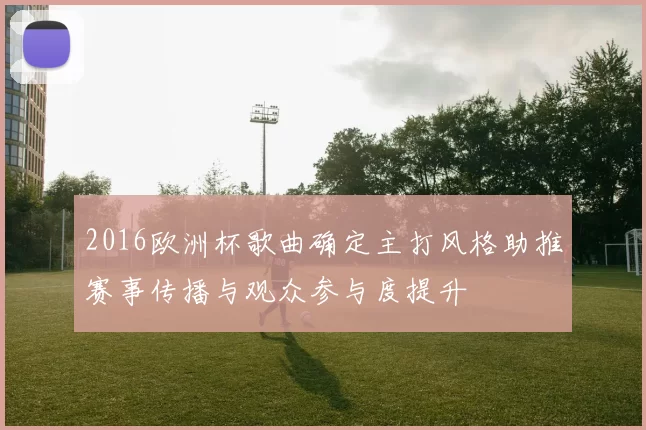 2016欧洲杯歌曲确定主打风格助推赛事传播与观众参与度提升