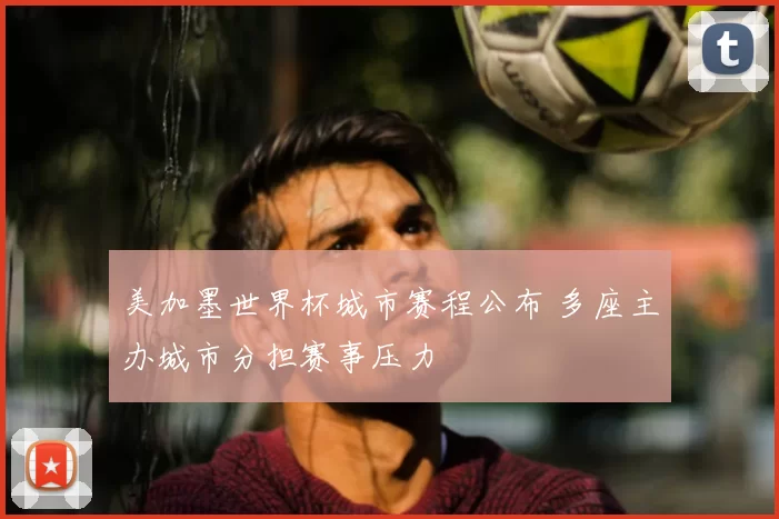 美加墨世界杯城市赛程公布 多座主办城市分担赛事压力